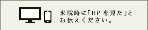 来院時に「HP を見た」とお伝えください。